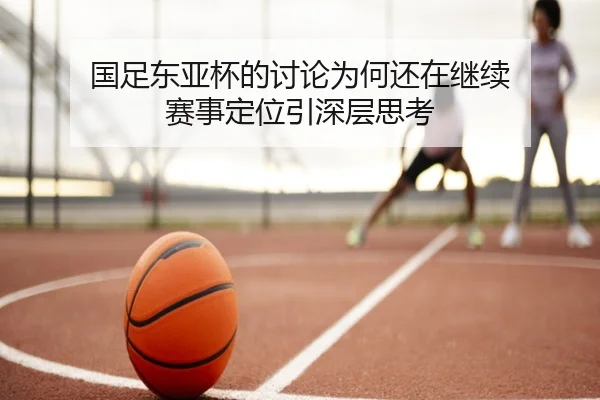 国足东亚杯的讨论为何还在继续 赛事定位引深层思考