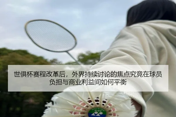 世俱杯赛程改革后，外界持续讨论的焦点究竟在球员负担与商业利益间如何平衡（333tiyu）